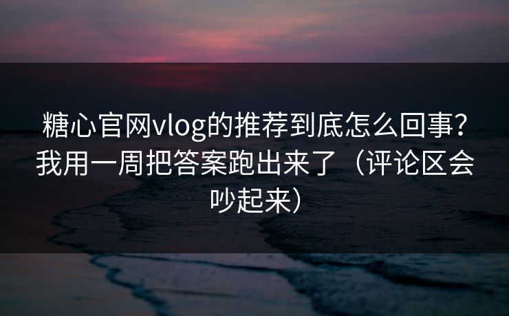 糖心官网vlog的推荐到底怎么回事？我用一周把答案跑出来了（评论区会吵起来）
