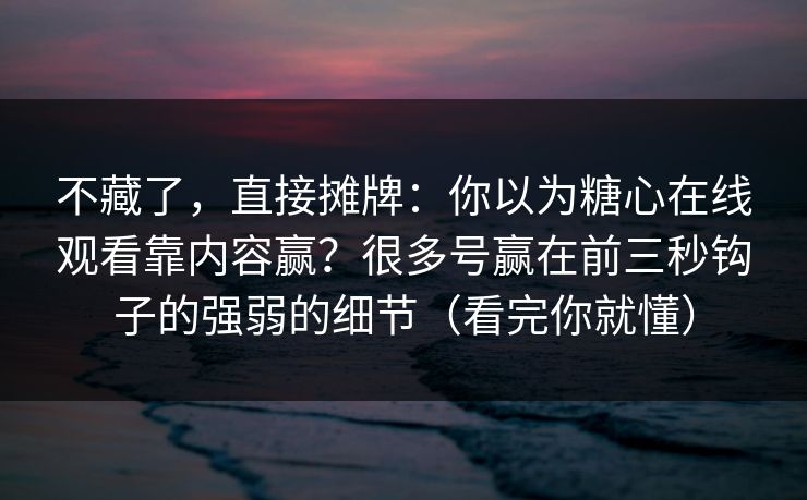 不藏了，直接摊牌：你以为糖心在线观看靠内容赢？很多号赢在前三秒钩子的强弱的细节（看完你就懂）