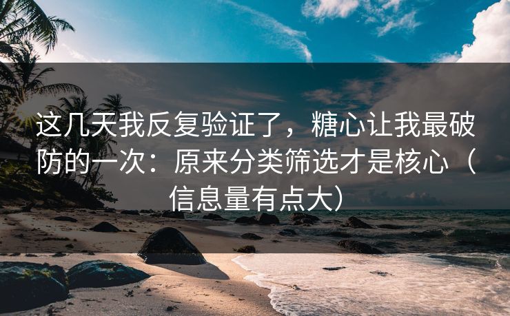 这几天我反复验证了，糖心让我最破防的一次：原来分类筛选才是核心（信息量有点大）