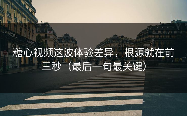 糖心视频这波体验差异，根源就在前三秒（最后一句最关键）