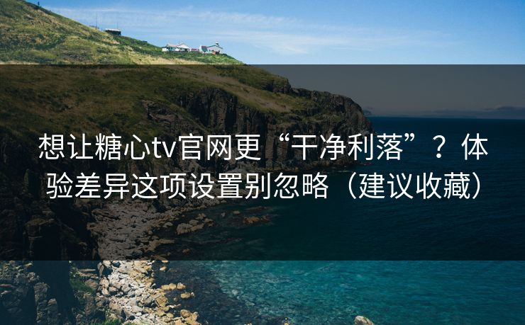 想让糖心tv官网更“干净利落”？体验差异这项设置别忽略（建议收藏）