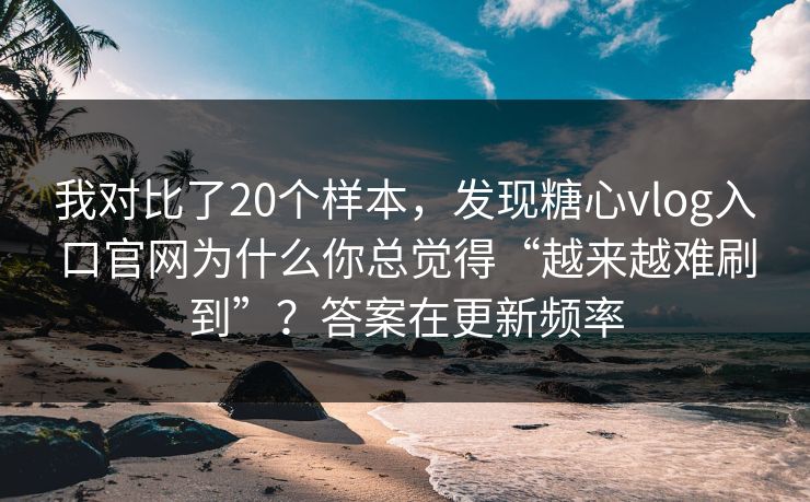我对比了20个样本，发现糖心vlog入口官网为什么你总觉得“越来越难刷到”？答案在更新频率