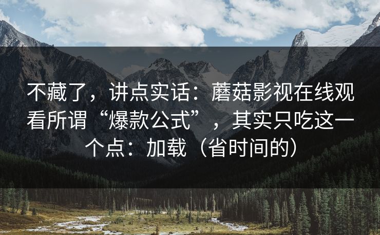 不藏了，讲点实话：蘑菇影视在线观看所谓“爆款公式”，其实只吃这一个点：加载（省时间的）