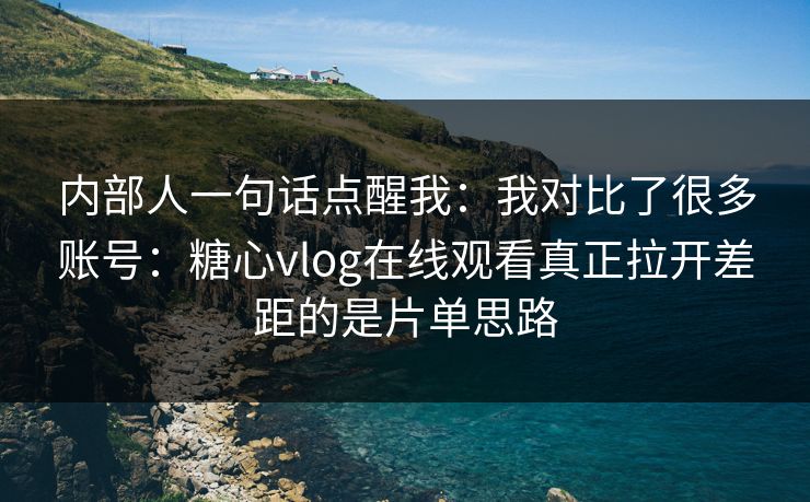 内部人一句话点醒我：我对比了很多账号：糖心vlog在线观看真正拉开差距的是片单思路