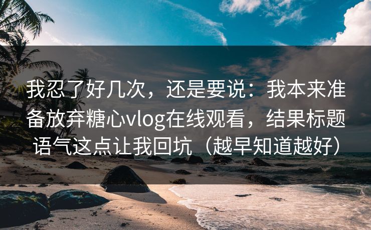我忍了好几次，还是要说：我本来准备放弃糖心vlog在线观看，结果标题语气这点让我回坑（越早知道越好）
