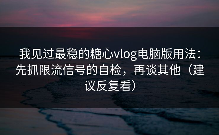 我见过最稳的糖心vlog电脑版用法：先抓限流信号的自检，再谈其他（建议反复看）