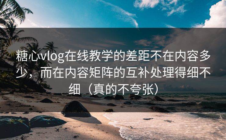 糖心vlog在线教学的差距不在内容多少，而在内容矩阵的互补处理得细不细（真的不夸张）