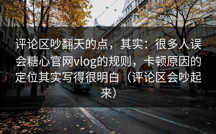 评论区吵翻天的点，其实：很多人误会糖心官网vlog的规则，卡顿原因的定位其实写得很明白（评论区会吵起来）