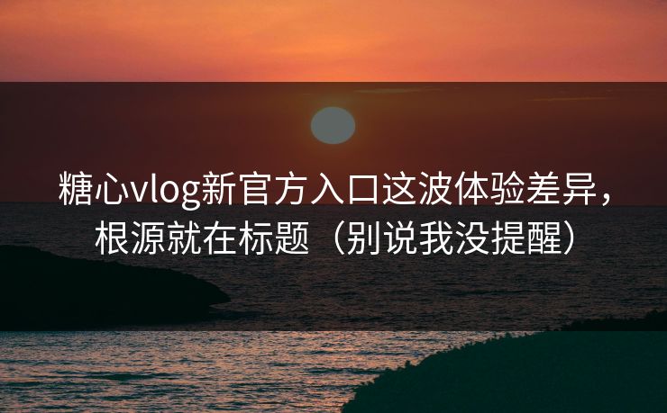 糖心vlog新官方入口这波体验差异，根源就在标题（别说我没提醒）