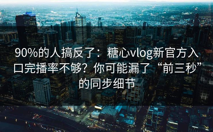 90%的人搞反了：糖心vlog新官方入口完播率不够？你可能漏了“前三秒”的同步细节