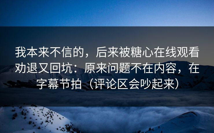 我本来不信的，后来被糖心在线观看劝退又回坑：原来问题不在内容，在字幕节拍（评论区会吵起来）