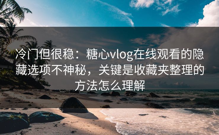 冷门但很稳：糖心vlog在线观看的隐藏选项不神秘，关键是收藏夹整理的方法怎么理解