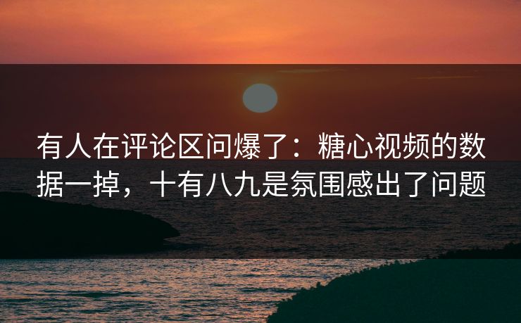 有人在评论区问爆了：糖心视频的数据一掉，十有八九是氛围感出了问题