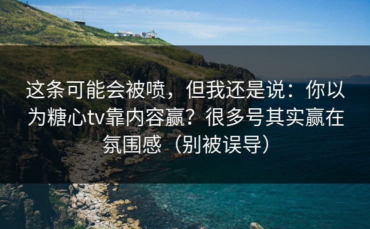 这条可能会被喷，但我还是说：你以为糖心tv靠内容赢？很多号其实赢在氛围感（别被误导）