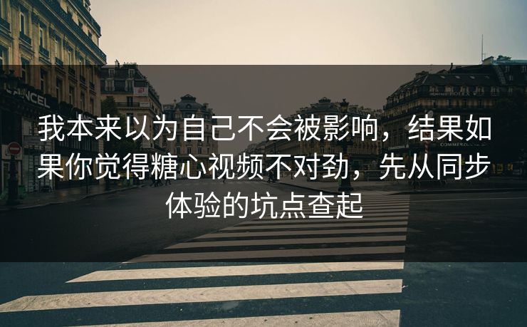 我本来以为自己不会被影响，结果如果你觉得糖心视频不对劲，先从同步体验的坑点查起