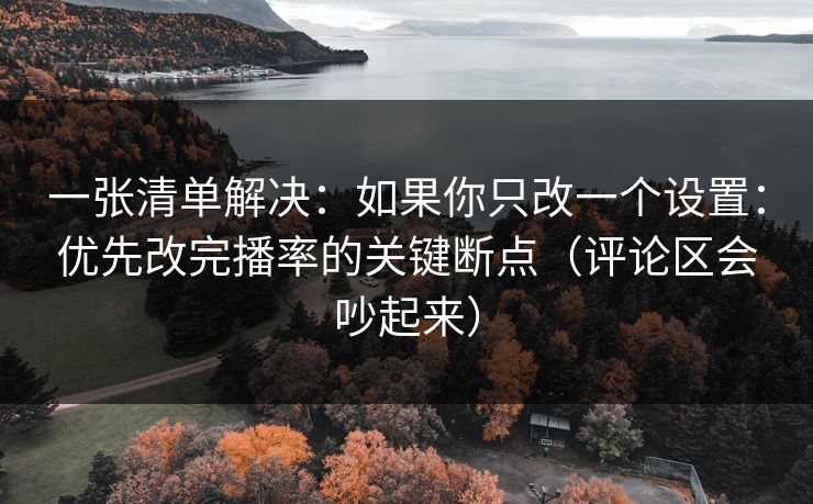 一张清单解决：如果你只改一个设置：优先改完播率的关键断点（评论区会吵起来）
