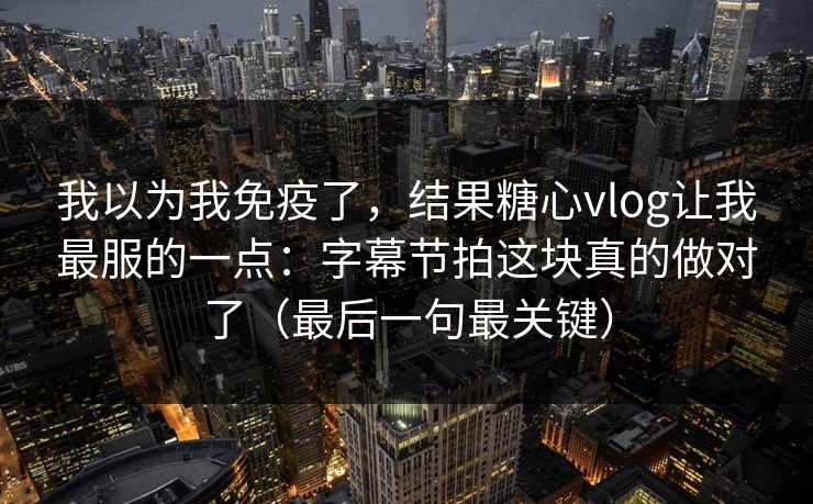 我以为我免疫了，结果糖心vlog让我最服的一点：字幕节拍这块真的做对了（最后一句最关键）