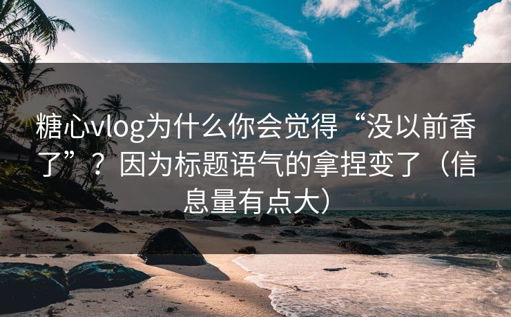 糖心vlog为什么你会觉得“没以前香了”？因为标题语气的拿捏变了（信息量有点大）