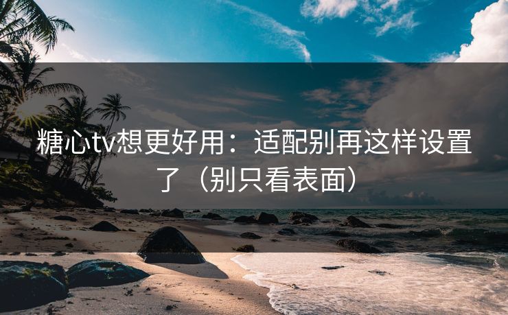 糖心tv想更好用：适配别再这样设置了（别只看表面）