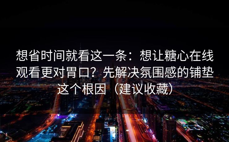 想省时间就看这一条：想让糖心在线观看更对胃口？先解决氛围感的铺垫这个根因（建议收藏）