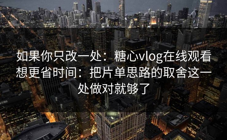 如果你只改一处：糖心vlog在线观看想更省时间：把片单思路的取舍这一处做对就够了