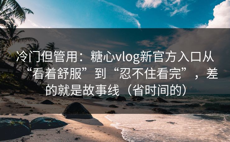 冷门但管用：糖心vlog新官方入口从“看着舒服”到“忍不住看完”，差的就是故事线（省时间的）