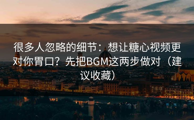 很多人忽略的细节：想让糖心视频更对你胃口？先把BGM这两步做对（建议收藏）