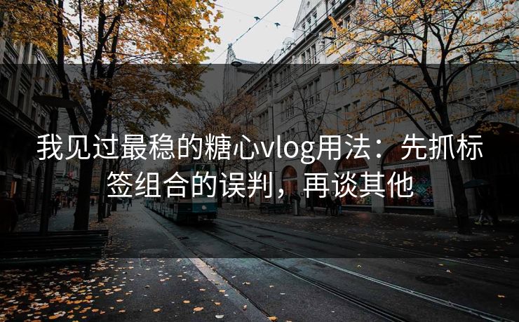 我见过最稳的糖心vlog用法：先抓标签组合的误判，再谈其他