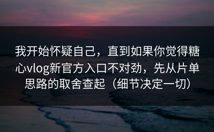 我开始怀疑自己，直到如果你觉得糖心vlog新官方入口不对劲，先从片单思路的取舍查起（细节决定一切）