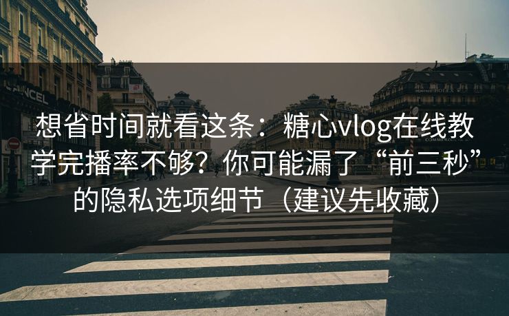 想省时间就看这条：糖心vlog在线教学完播率不够？你可能漏了“前三秒”的隐私选项细节（建议先收藏）