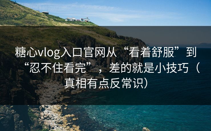 糖心vlog入口官网从“看着舒服”到“忍不住看完”，差的就是小技巧（真相有点反常识）