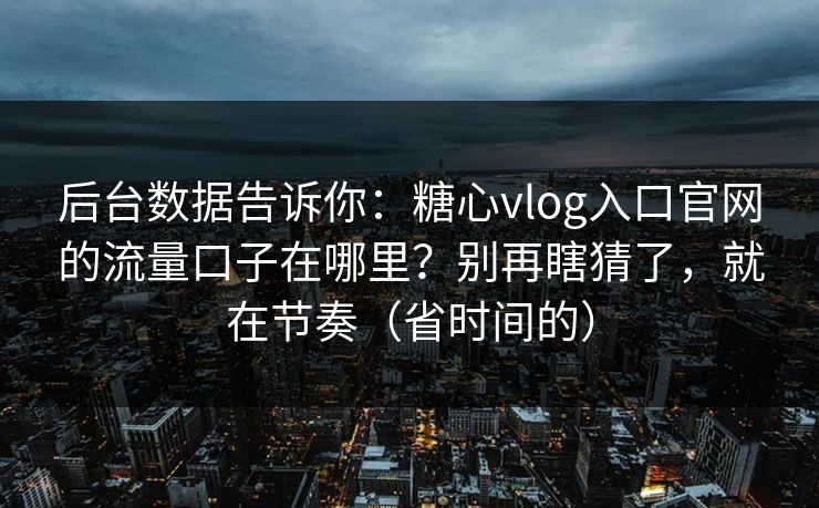 后台数据告诉你：糖心vlog入口官网的流量口子在哪里？别再瞎猜了，就在节奏（省时间的）