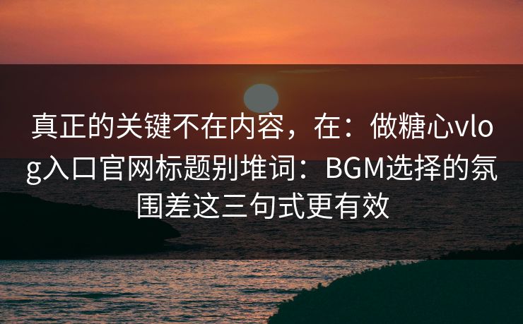 真正的关键不在内容，在：做糖心vlog入口官网标题别堆词：BGM选择的氛围差这三句式更有效