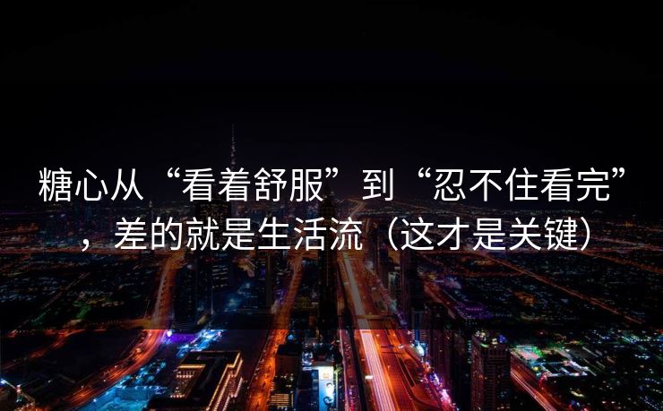 糖心从“看着舒服”到“忍不住看完”，差的就是生活流（这才是关键）