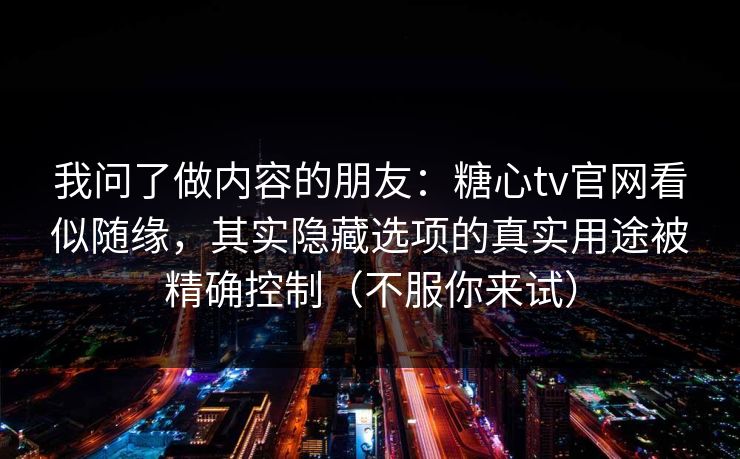 我问了做内容的朋友：糖心tv官网看似随缘，其实隐藏选项的真实用途被精确控制（不服你来试）