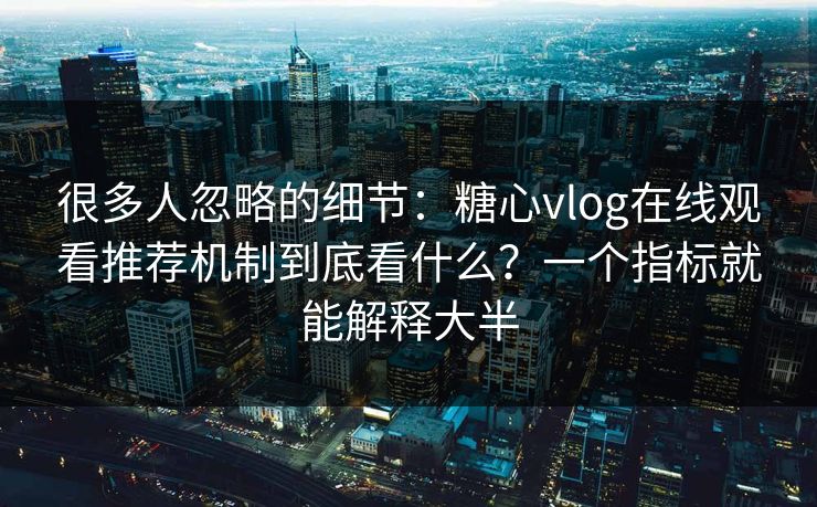 很多人忽略的细节：糖心vlog在线观看推荐机制到底看什么？一个指标就能解释大半