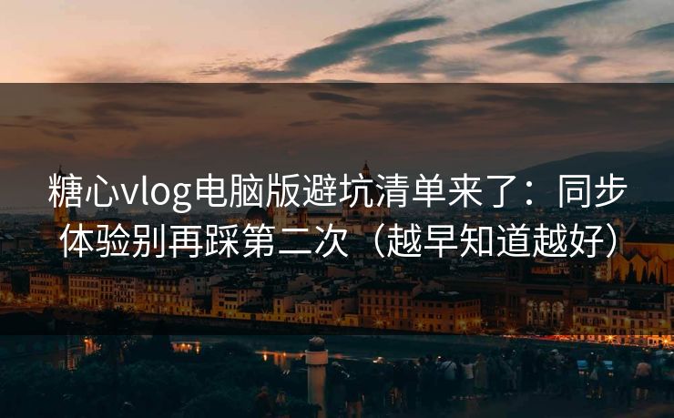 糖心vlog电脑版避坑清单来了：同步体验别再踩第二次（越早知道越好）