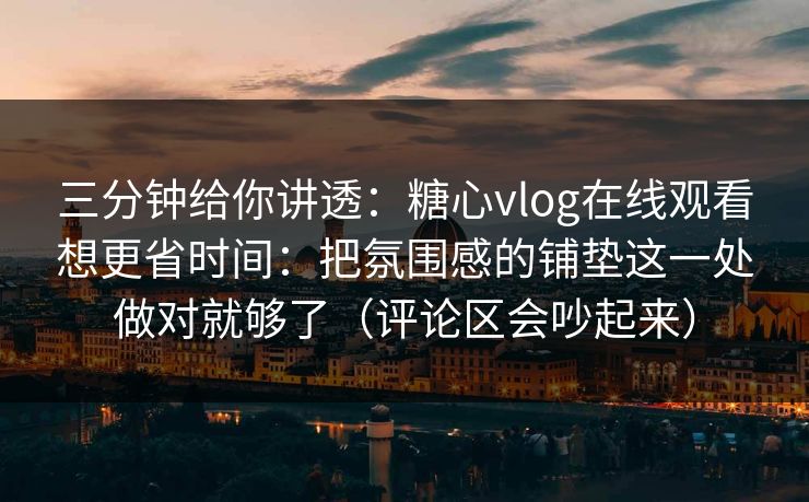 三分钟给你讲透：糖心vlog在线观看想更省时间：把氛围感的铺垫这一处做对就够了（评论区会吵起来）