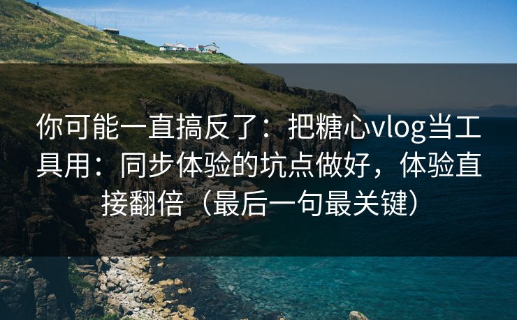 你可能一直搞反了：把糖心vlog当工具用：同步体验的坑点做好，体验直接翻倍（最后一句最关键）