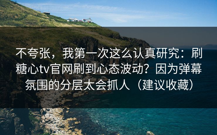 不夸张，我第一次这么认真研究：刷糖心tv官网刷到心态波动？因为弹幕氛围的分层太会抓人（建议收藏）