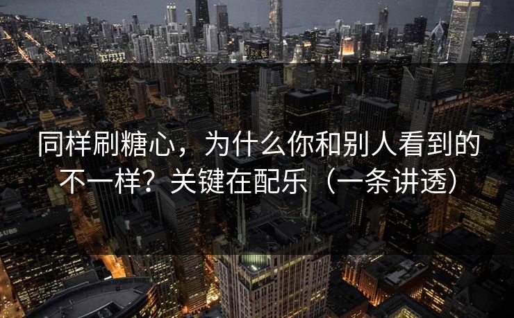 同样刷糖心，为什么你和别人看到的不一样？关键在配乐（一条讲透）