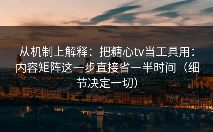 从机制上解释：把糖心tv当工具用：内容矩阵这一步直接省一半时间（细节决定一切）