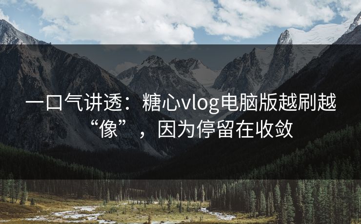 一口气讲透：糖心vlog电脑版越刷越“像”，因为停留在收敛