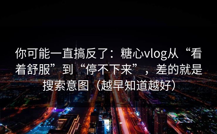 你可能一直搞反了：糖心vlog从“看着舒服”到“停不下来”，差的就是搜索意图（越早知道越好）