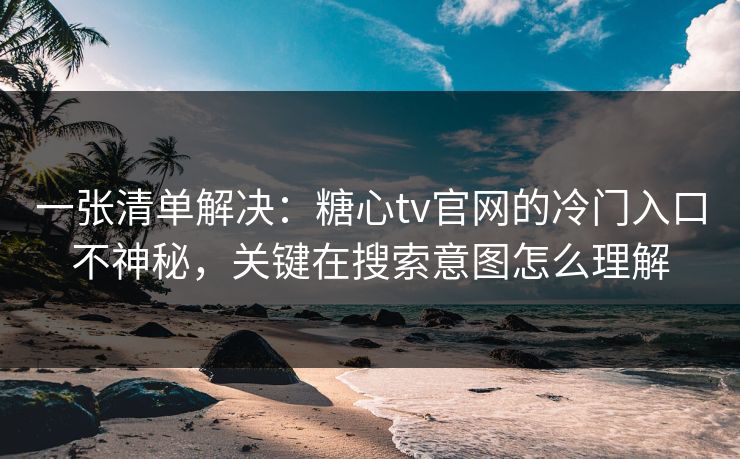 一张清单解决：糖心tv官网的冷门入口不神秘，关键在搜索意图怎么理解