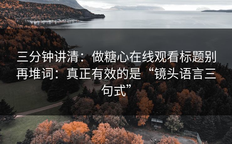 三分钟讲清：做糖心在线观看标题别再堆词：真正有效的是“镜头语言三句式”