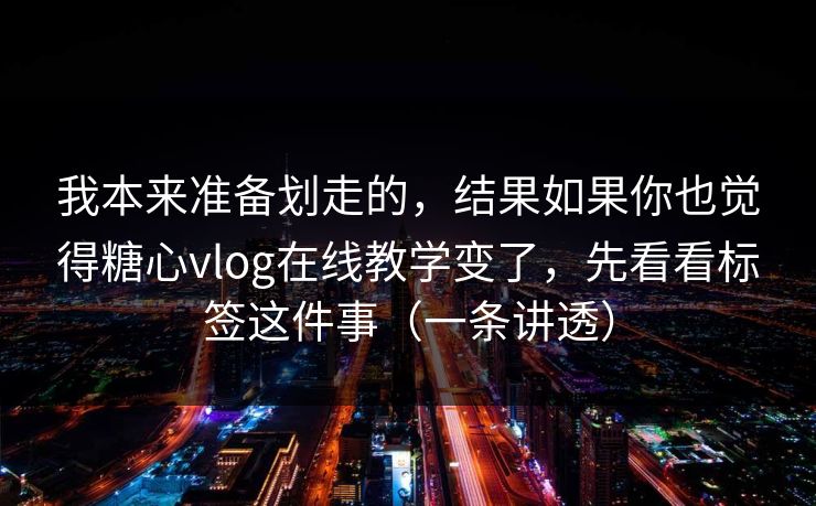 我本来准备划走的，结果如果你也觉得糖心vlog在线教学变了，先看看标签这件事（一条讲透）