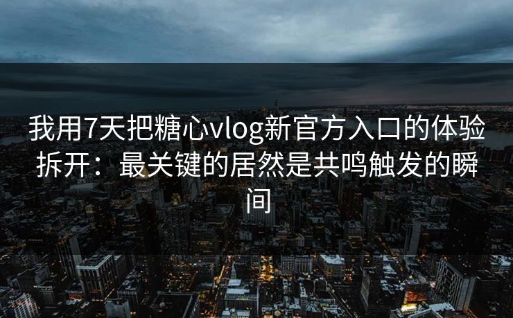 我用7天把糖心vlog新官方入口的体验拆开：最关键的居然是共鸣触发的瞬间