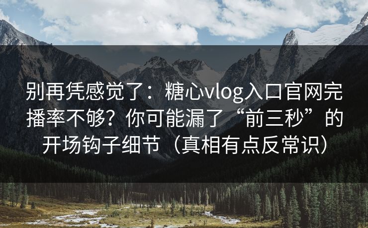 别再凭感觉了：糖心vlog入口官网完播率不够？你可能漏了“前三秒”的开场钩子细节（真相有点反常识）