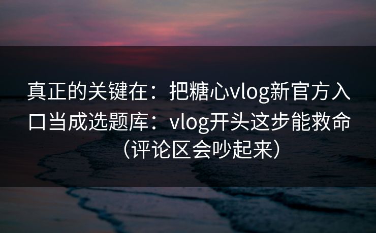 真正的关键在：把糖心vlog新官方入口当成选题库：vlog开头这步能救命（评论区会吵起来）